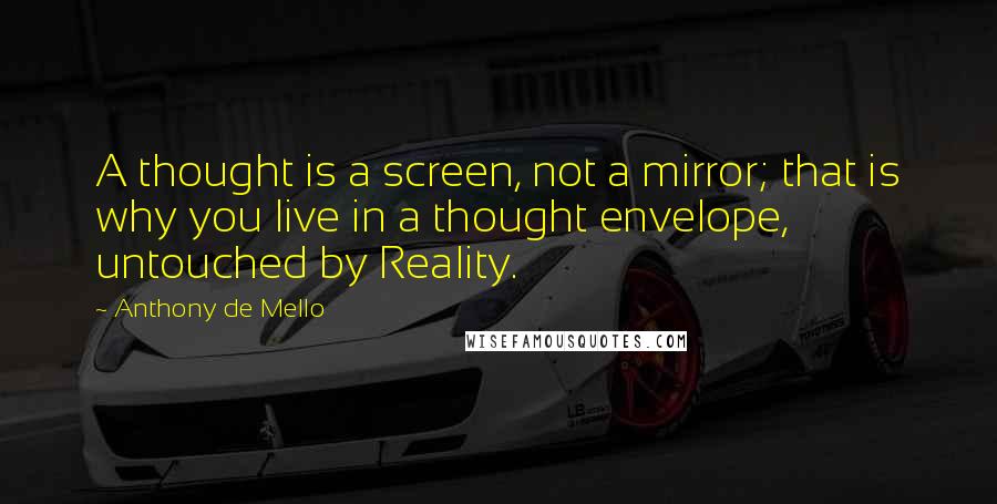 Anthony De Mello Quotes: A thought is a screen, not a mirror; that is why you live in a thought envelope, untouched by Reality.