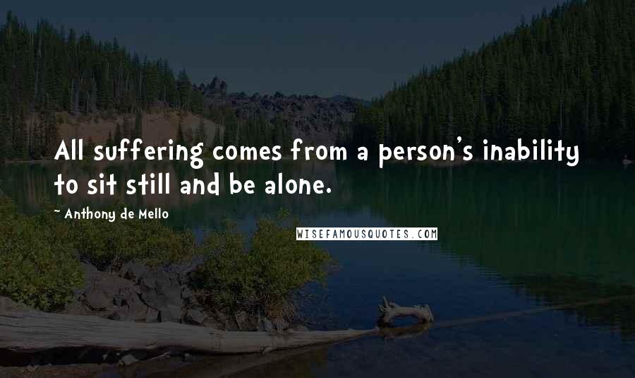 Anthony De Mello Quotes: All suffering comes from a person's inability to sit still and be alone.