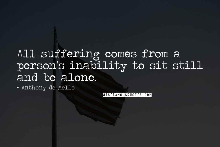 Anthony De Mello Quotes: All suffering comes from a person's inability to sit still and be alone.