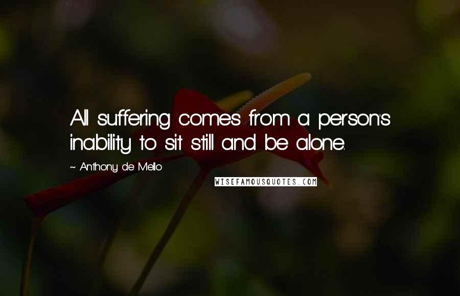 Anthony De Mello Quotes: All suffering comes from a person's inability to sit still and be alone.
