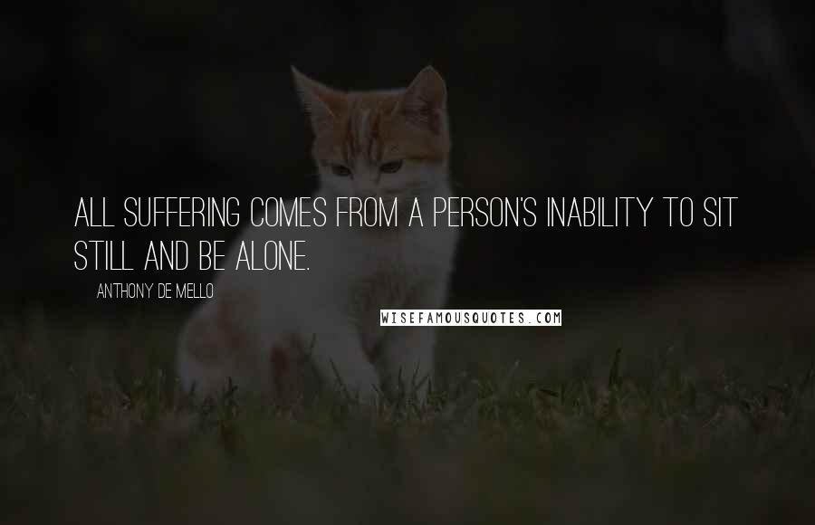 Anthony De Mello Quotes: All suffering comes from a person's inability to sit still and be alone.