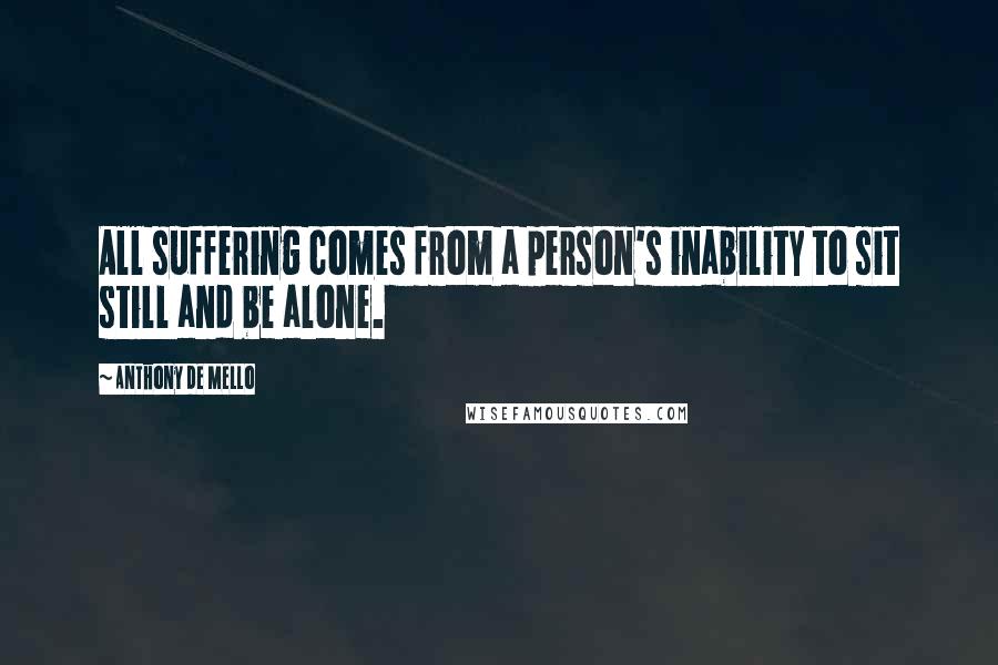 Anthony De Mello Quotes: All suffering comes from a person's inability to sit still and be alone.