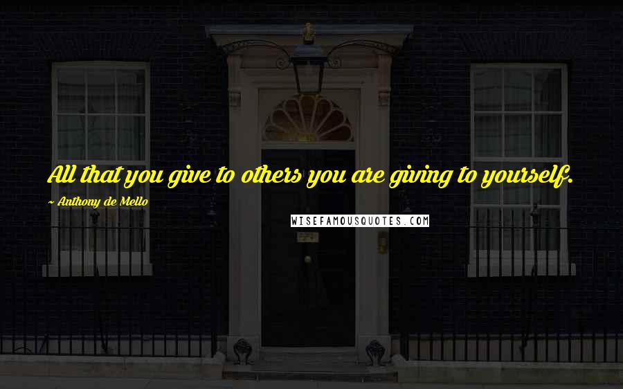 Anthony De Mello Quotes: All that you give to others you are giving to yourself.