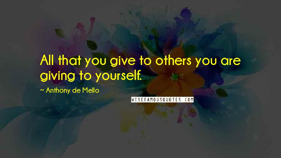 Anthony De Mello Quotes: All that you give to others you are giving to yourself.