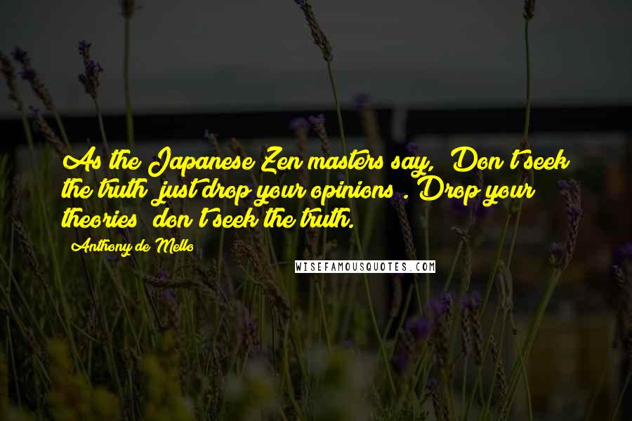 Anthony De Mello Quotes: As the Japanese Zen masters say, "Don't seek the truth; just drop your opinions". Drop your theories; don't seek the truth.
