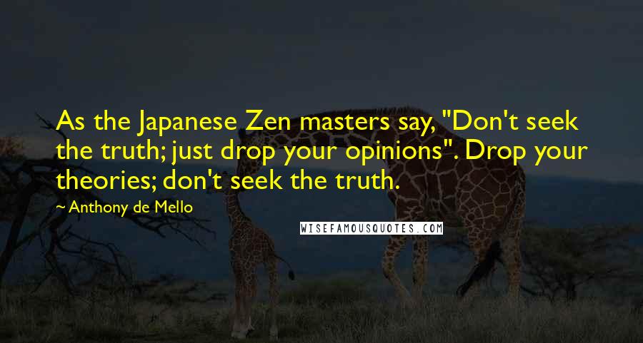Anthony De Mello Quotes: As the Japanese Zen masters say, "Don't seek the truth; just drop your opinions". Drop your theories; don't seek the truth.