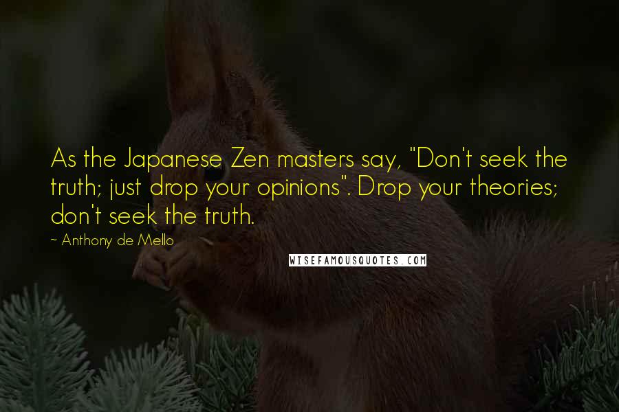 Anthony De Mello Quotes: As the Japanese Zen masters say, "Don't seek the truth; just drop your opinions". Drop your theories; don't seek the truth.