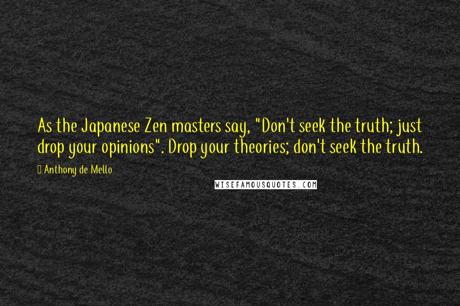 Anthony De Mello Quotes: As the Japanese Zen masters say, "Don't seek the truth; just drop your opinions". Drop your theories; don't seek the truth.
