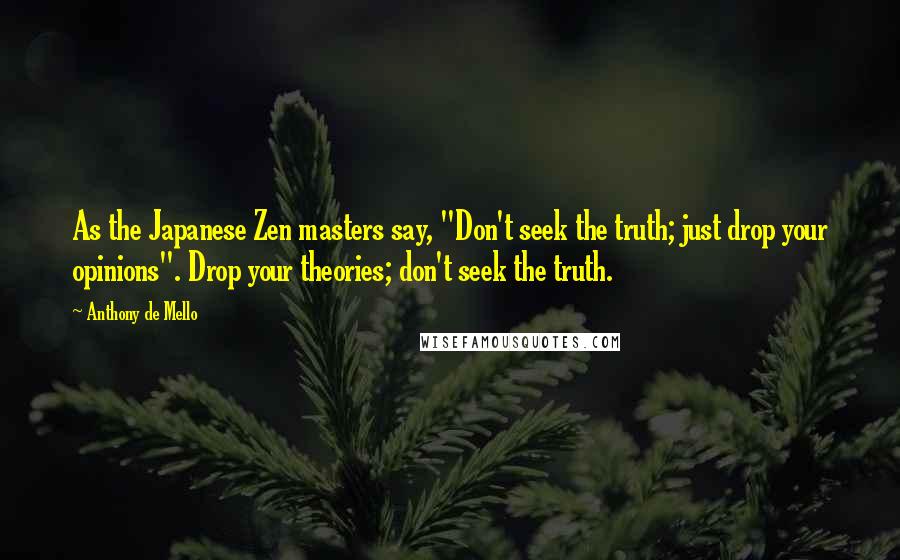 Anthony De Mello Quotes: As the Japanese Zen masters say, "Don't seek the truth; just drop your opinions". Drop your theories; don't seek the truth.
