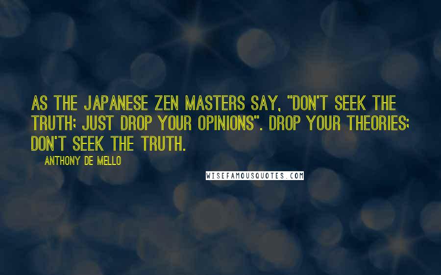 Anthony De Mello Quotes: As the Japanese Zen masters say, "Don't seek the truth; just drop your opinions". Drop your theories; don't seek the truth.