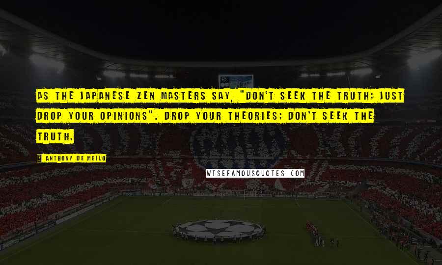 Anthony De Mello Quotes: As the Japanese Zen masters say, "Don't seek the truth; just drop your opinions". Drop your theories; don't seek the truth.