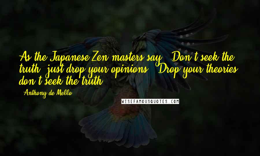 Anthony De Mello Quotes: As the Japanese Zen masters say, "Don't seek the truth; just drop your opinions". Drop your theories; don't seek the truth.