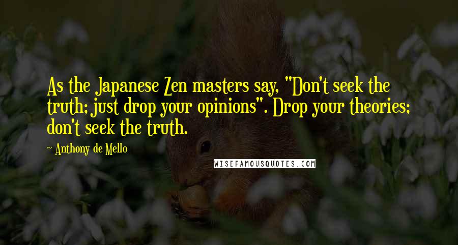 Anthony De Mello Quotes: As the Japanese Zen masters say, "Don't seek the truth; just drop your opinions". Drop your theories; don't seek the truth.