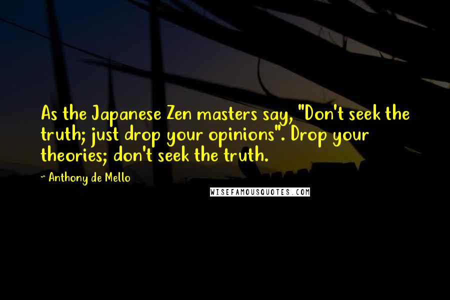 Anthony De Mello Quotes: As the Japanese Zen masters say, "Don't seek the truth; just drop your opinions". Drop your theories; don't seek the truth.