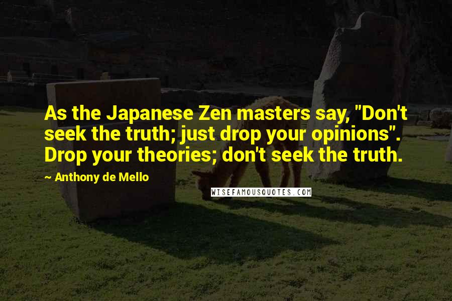 Anthony De Mello Quotes: As the Japanese Zen masters say, "Don't seek the truth; just drop your opinions". Drop your theories; don't seek the truth.