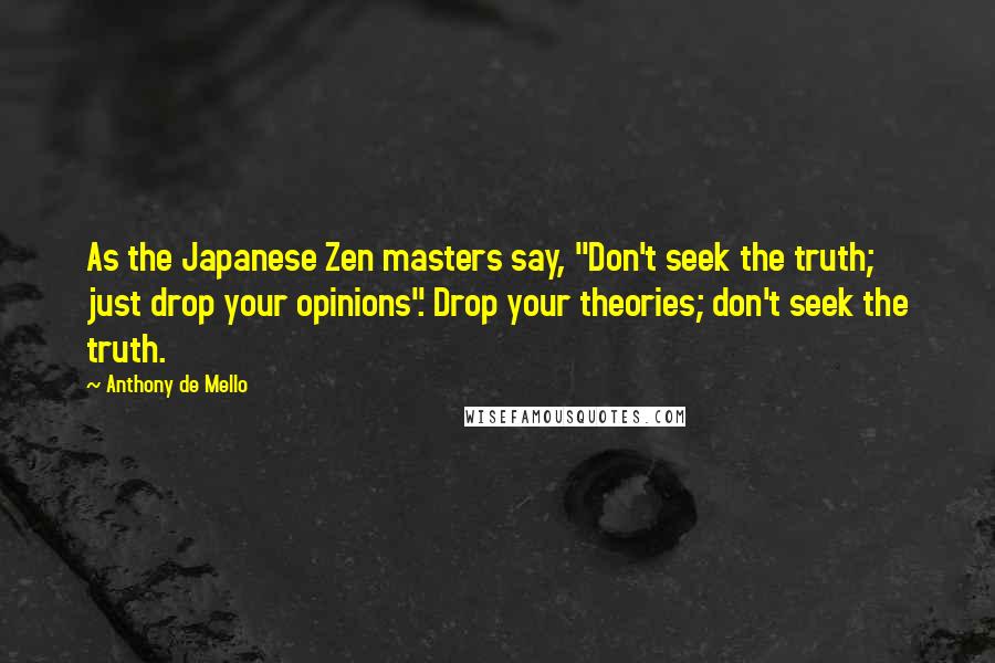 Anthony De Mello Quotes: As the Japanese Zen masters say, "Don't seek the truth; just drop your opinions". Drop your theories; don't seek the truth.