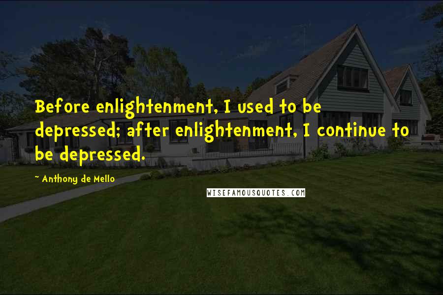 Anthony De Mello Quotes: Before enlightenment, I used to be depressed; after enlightenment, I continue to be depressed.