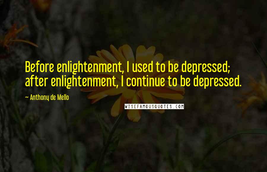Anthony De Mello Quotes: Before enlightenment, I used to be depressed; after enlightenment, I continue to be depressed.