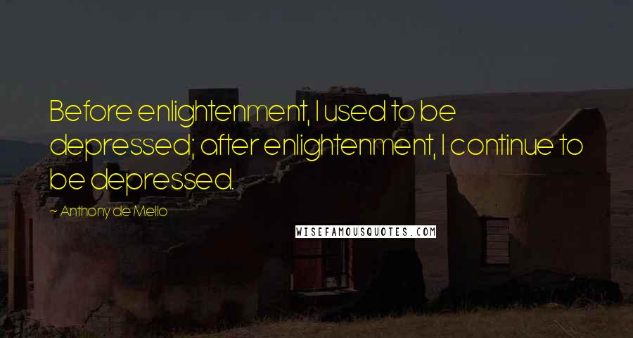 Anthony De Mello Quotes: Before enlightenment, I used to be depressed; after enlightenment, I continue to be depressed.