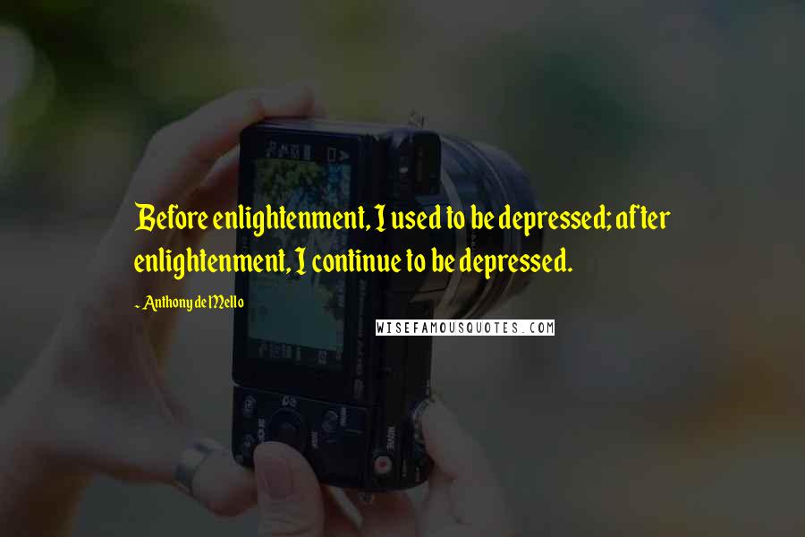 Anthony De Mello Quotes: Before enlightenment, I used to be depressed; after enlightenment, I continue to be depressed.