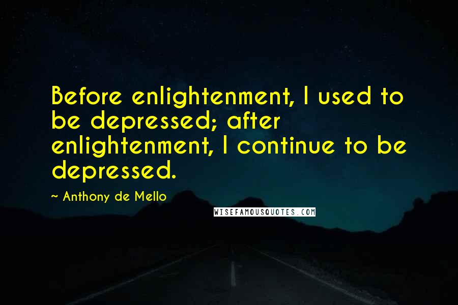 Anthony De Mello Quotes: Before enlightenment, I used to be depressed; after enlightenment, I continue to be depressed.