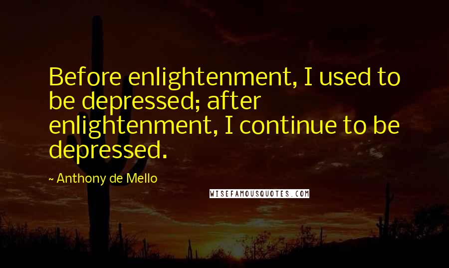 Anthony De Mello Quotes: Before enlightenment, I used to be depressed; after enlightenment, I continue to be depressed.