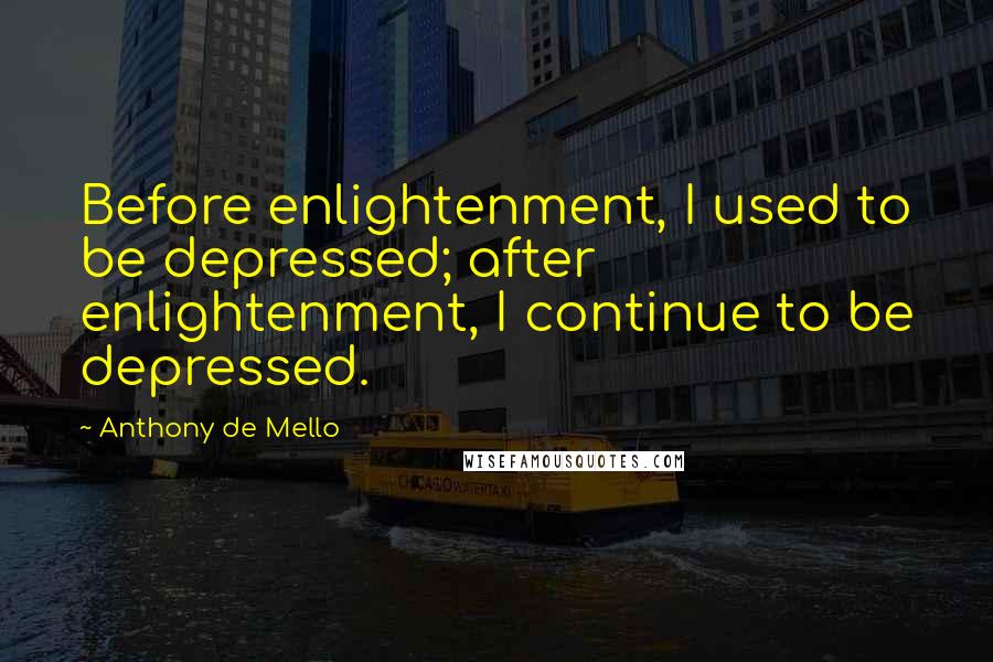 Anthony De Mello Quotes: Before enlightenment, I used to be depressed; after enlightenment, I continue to be depressed.