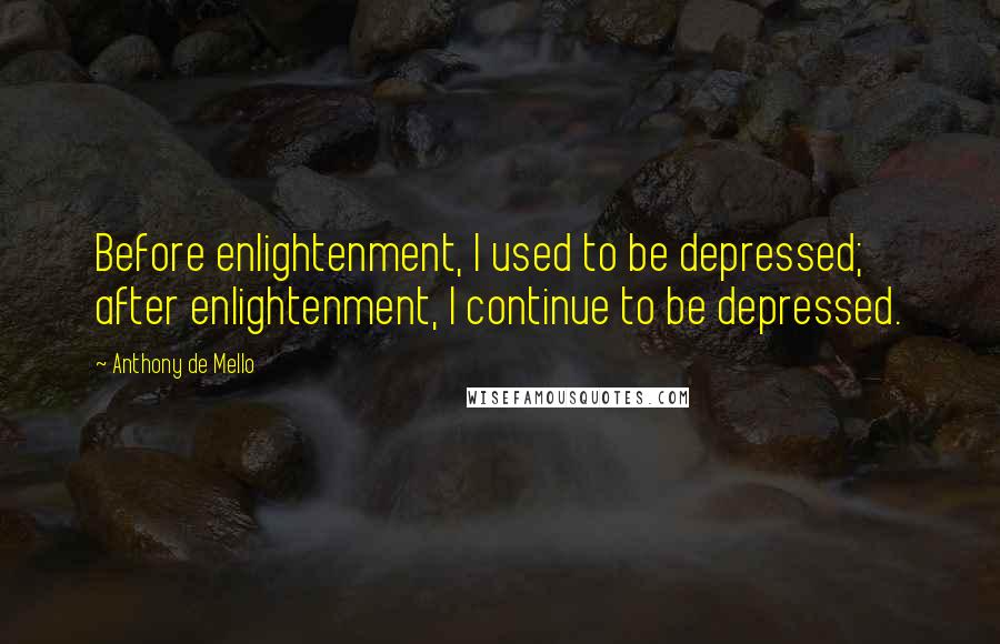 Anthony De Mello Quotes: Before enlightenment, I used to be depressed; after enlightenment, I continue to be depressed.