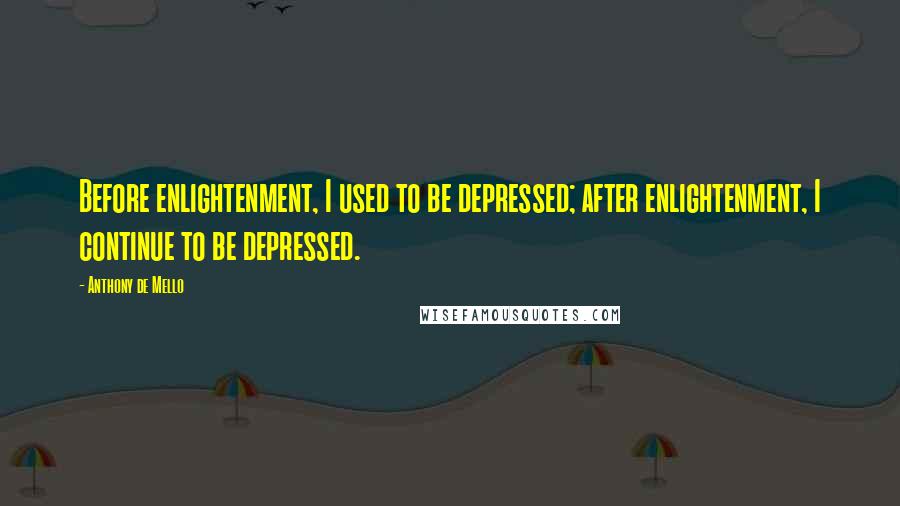 Anthony De Mello Quotes: Before enlightenment, I used to be depressed; after enlightenment, I continue to be depressed.