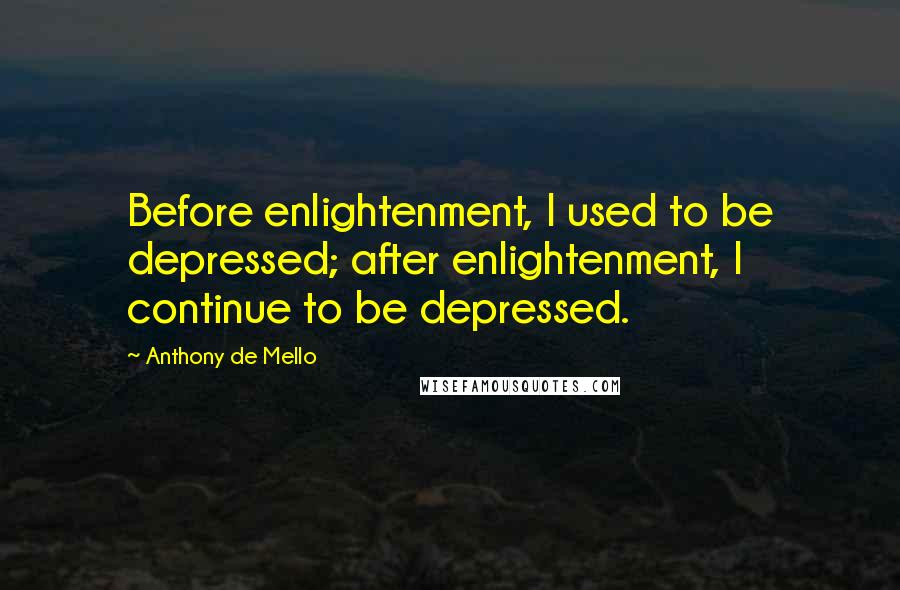 Anthony De Mello Quotes: Before enlightenment, I used to be depressed; after enlightenment, I continue to be depressed.