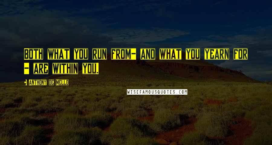 Anthony De Mello Quotes: Both what you run from- and what you yearn for - are within you.