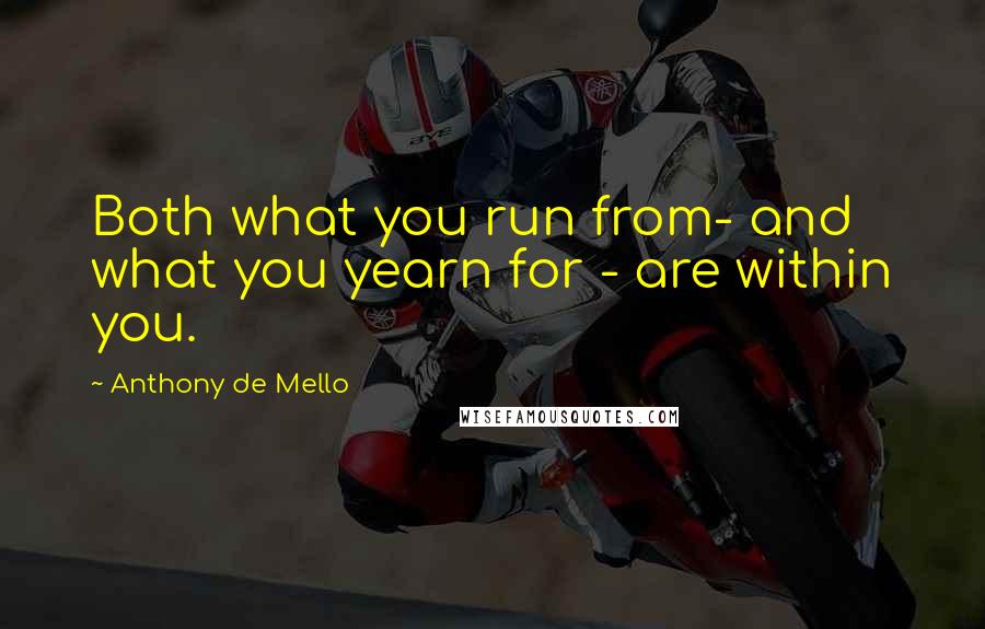 Anthony De Mello Quotes: Both what you run from- and what you yearn for - are within you.