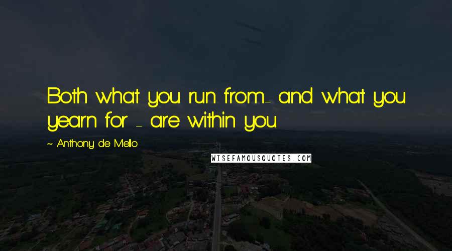 Anthony De Mello Quotes: Both what you run from- and what you yearn for - are within you.