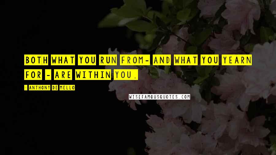 Anthony De Mello Quotes: Both what you run from- and what you yearn for - are within you.