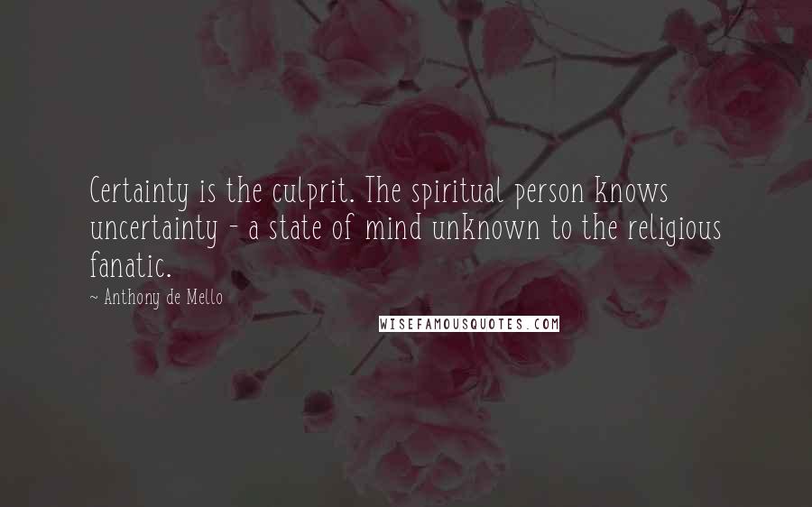 Anthony De Mello Quotes: Certainty is the culprit. The spiritual person knows uncertainty - a state of mind unknown to the religious fanatic.