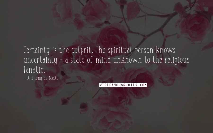 Anthony De Mello Quotes: Certainty is the culprit. The spiritual person knows uncertainty - a state of mind unknown to the religious fanatic.
