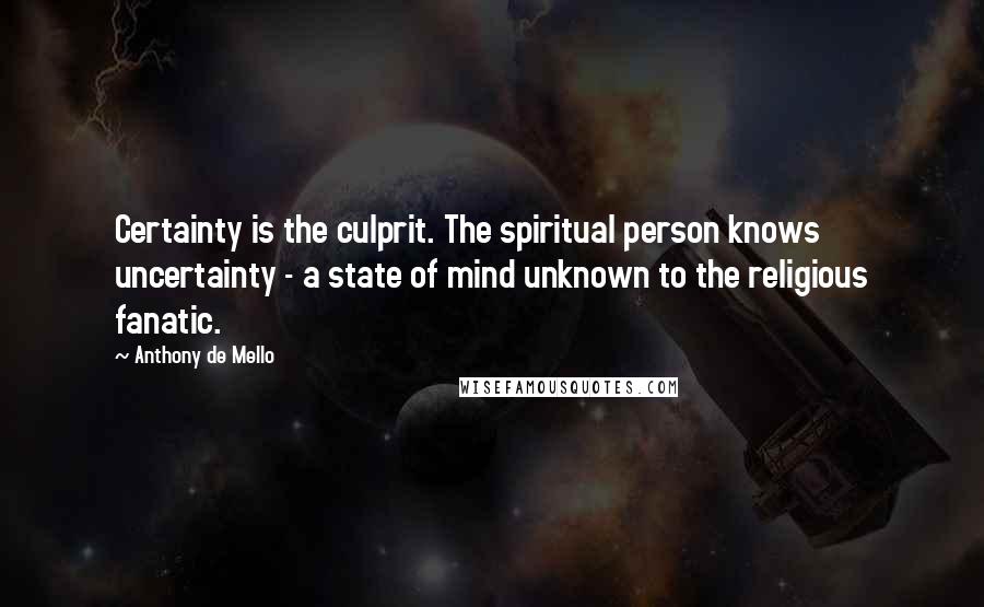 Anthony De Mello Quotes: Certainty is the culprit. The spiritual person knows uncertainty - a state of mind unknown to the religious fanatic.