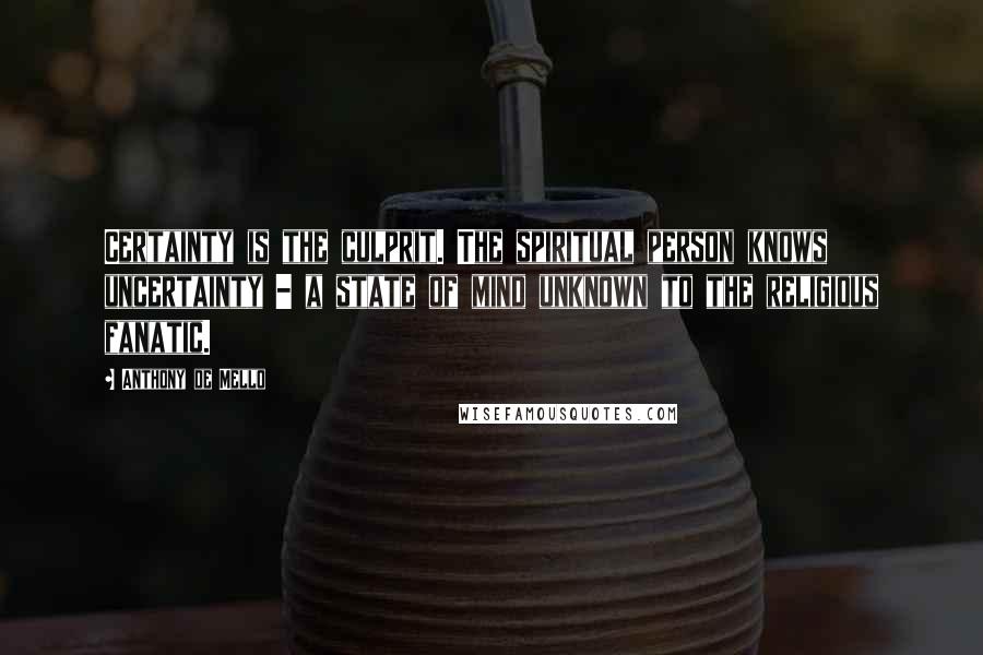 Anthony De Mello Quotes: Certainty is the culprit. The spiritual person knows uncertainty - a state of mind unknown to the religious fanatic.