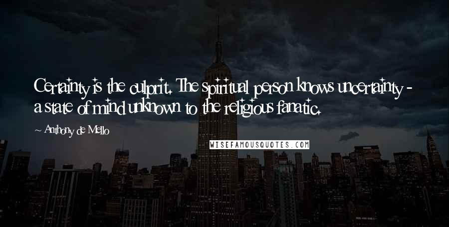 Anthony De Mello Quotes: Certainty is the culprit. The spiritual person knows uncertainty - a state of mind unknown to the religious fanatic.