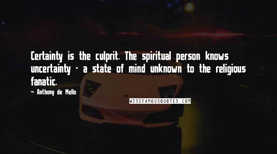 Anthony De Mello Quotes: Certainty is the culprit. The spiritual person knows uncertainty - a state of mind unknown to the religious fanatic.