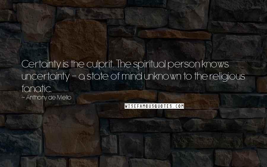 Anthony De Mello Quotes: Certainty is the culprit. The spiritual person knows uncertainty - a state of mind unknown to the religious fanatic.