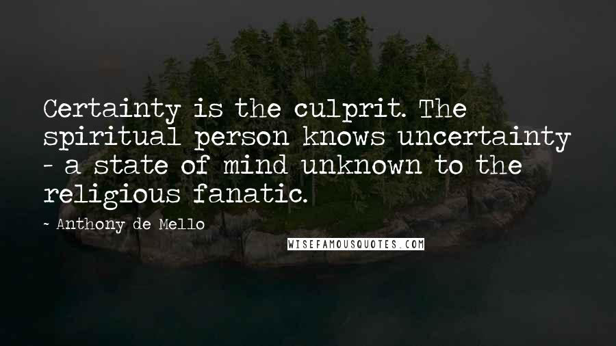 Anthony De Mello Quotes: Certainty is the culprit. The spiritual person knows uncertainty - a state of mind unknown to the religious fanatic.