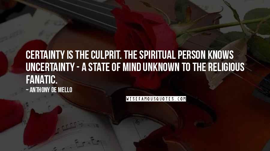 Anthony De Mello Quotes: Certainty is the culprit. The spiritual person knows uncertainty - a state of mind unknown to the religious fanatic.