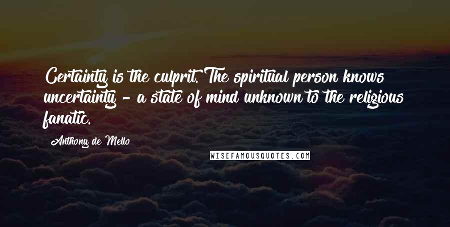 Anthony De Mello Quotes: Certainty is the culprit. The spiritual person knows uncertainty - a state of mind unknown to the religious fanatic.