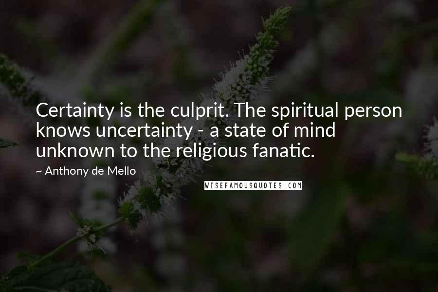 Anthony De Mello Quotes: Certainty is the culprit. The spiritual person knows uncertainty - a state of mind unknown to the religious fanatic.