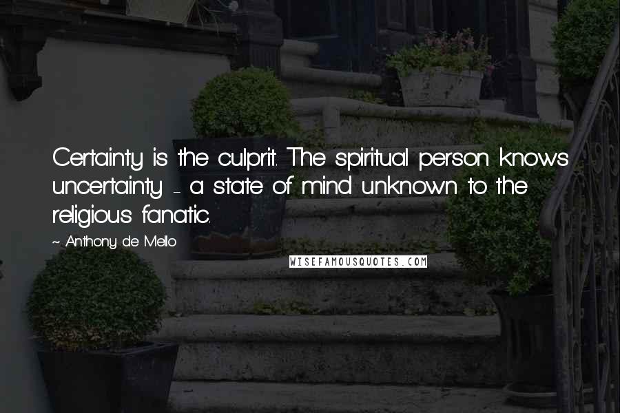 Anthony De Mello Quotes: Certainty is the culprit. The spiritual person knows uncertainty - a state of mind unknown to the religious fanatic.