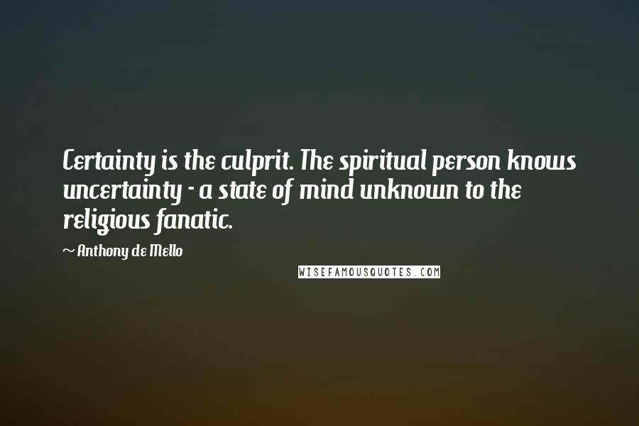 Anthony De Mello Quotes: Certainty is the culprit. The spiritual person knows uncertainty - a state of mind unknown to the religious fanatic.