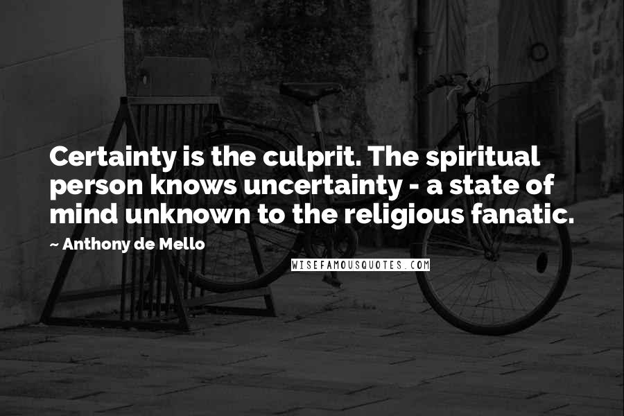 Anthony De Mello Quotes: Certainty is the culprit. The spiritual person knows uncertainty - a state of mind unknown to the religious fanatic.