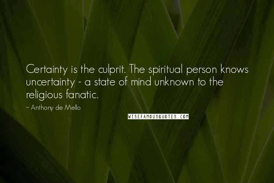 Anthony De Mello Quotes: Certainty is the culprit. The spiritual person knows uncertainty - a state of mind unknown to the religious fanatic.