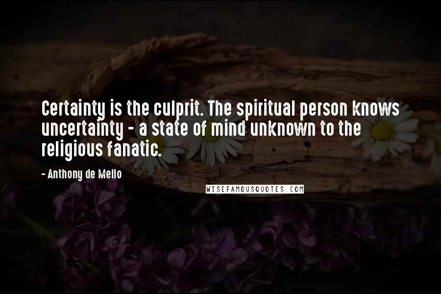 Anthony De Mello Quotes: Certainty is the culprit. The spiritual person knows uncertainty - a state of mind unknown to the religious fanatic.